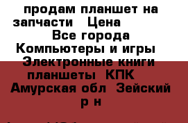 продам планшет на запчасти › Цена ­ 1 000 - Все города Компьютеры и игры » Электронные книги, планшеты, КПК   . Амурская обл.,Зейский р-н